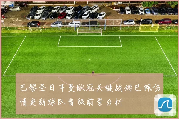 巴黎圣日耳曼欧冠关键战姆巴佩伤情更新球队晋级前景分析