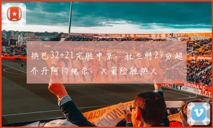 热巴32+21完胜申京，杜兰特27分超乔丹阿门绝杀，火箭险胜热火