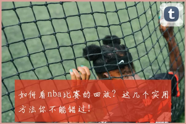 如何看nba比赛的回放?这几个实用方法你不能错过!