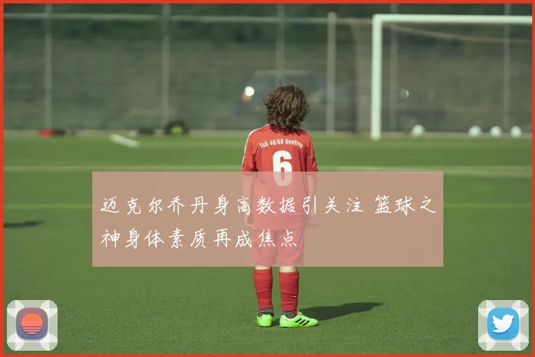 迈克尔乔丹身高数据引关注 篮球之神身体素质再成焦点