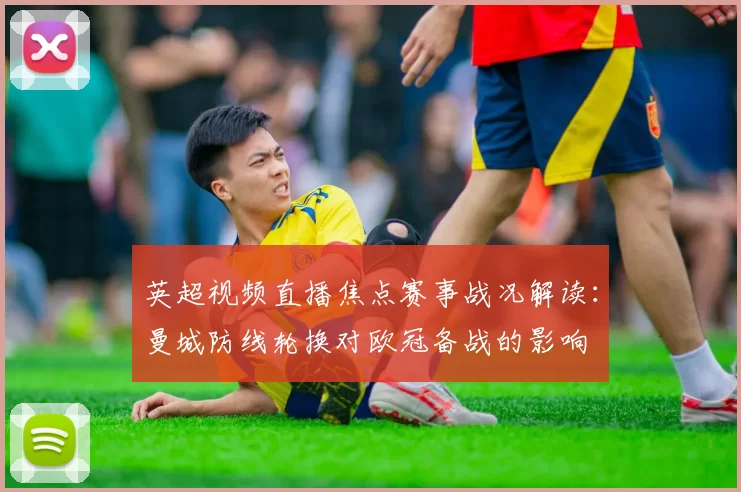 英超视频直播焦点赛事战况解读：曼城防线轮换对欧冠备战的影响