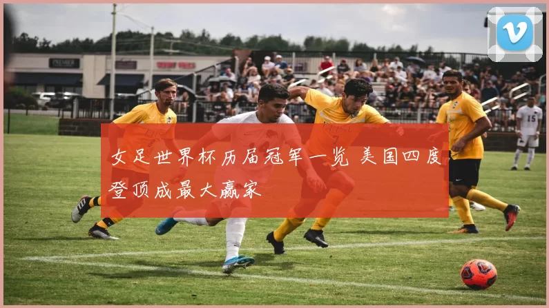 女足世界杯历届冠军一览 美国四度登顶成最大赢家