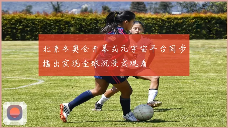 北京冬奥会开幕式元宇宙平台同步播出实现全球沉浸式观看